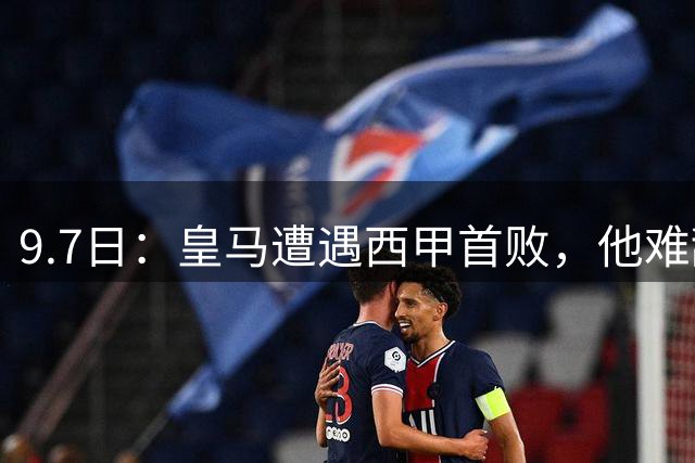 9.7日：皇马遭遇西甲首败，他难辞其咎，绝平点球不中，穆帅万般无奈